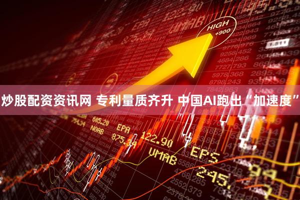 炒股配资资讯网 专利量质齐升 中国AI跑出“加速度”