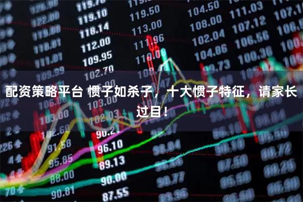 配资策略平台 惯子如杀子，十大惯子特征，请家长过目！