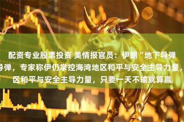 配资专业股票投资 美情报官员：伊朗“地下导弹城”仍有数千枚弹道导弹，专家称伊仍掌控海湾地区和平与安全主导力量，只要一天不输就算赢