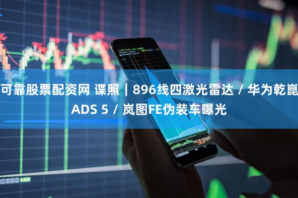 可靠股票配资网 谍照｜896线四激光雷达 / 华为乾崑ADS 5 / 岚图FE伪装车曝光