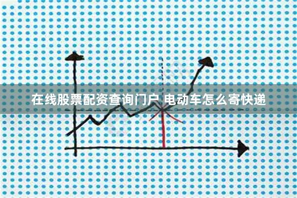 在线股票配资查询门户 电动车怎么寄快递
