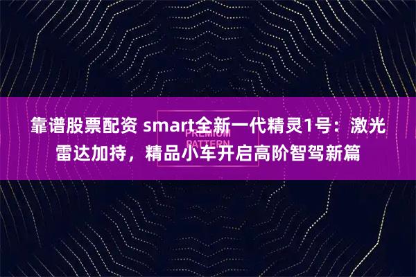 靠谱股票配资 smart全新一代精灵1号：激光雷达加持，精品小车开启高阶智驾新篇