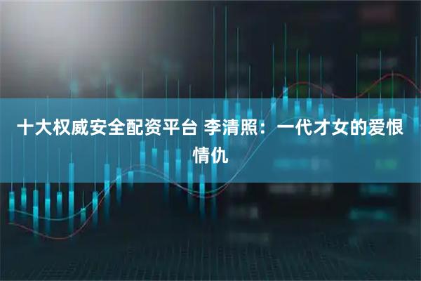 十大权威安全配资平台 李清照：一代才女的爱恨情仇