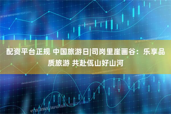 配资平台正规 中国旅游日|司岗里崖画谷：乐享品质旅游 共赴佤山好山河