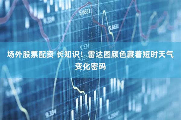 场外股票配资 长知识！雷达图颜色藏着短时天气变化密码