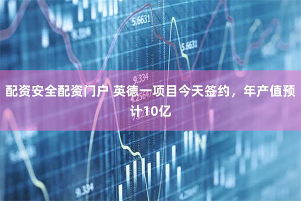 配资安全配资门户 英德一项目今天签约，年产值预计10亿