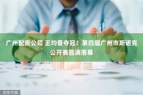 广州配资公司 王均晋夺冠！第四届广州市斯诺克公开赛圆满落幕