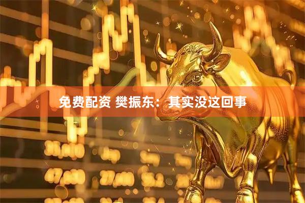 免费配资 樊振东：其实没这回事