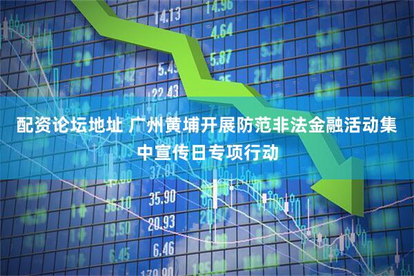 配资论坛地址 广州黄埔开展防范非法金融活动集中宣传日专项行动