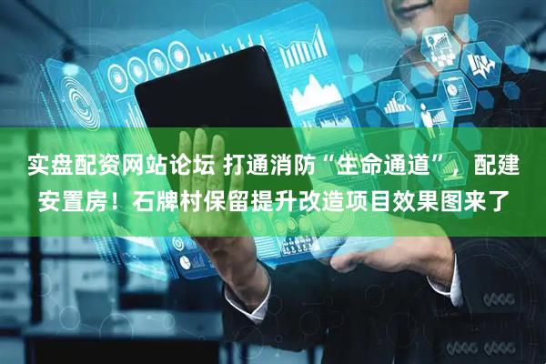 实盘配资网站论坛 打通消防“生命通道”，配建安置房！石牌村保留提升改造项目效果图来了