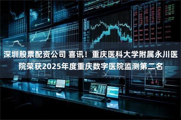 深圳股票配资公司 喜讯！重庆医科大学附属永川医院荣获2025年度重庆数字医院监测第二名