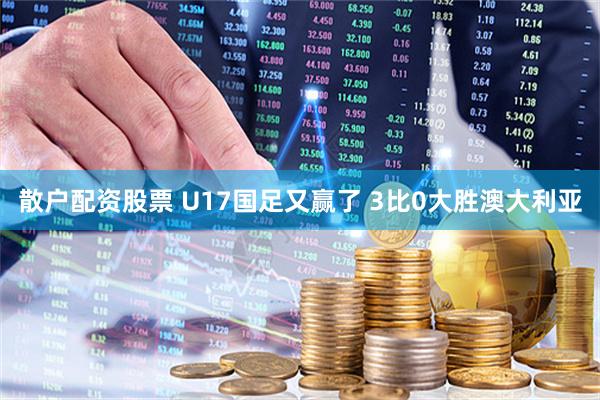 散户配资股票 U17国足又赢了 3比0大胜澳大利亚