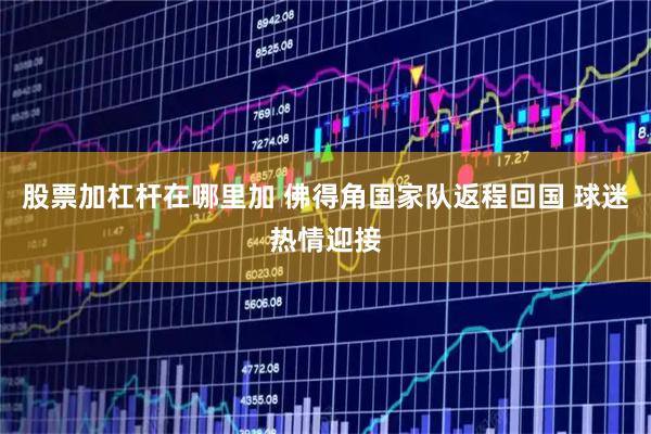 股票加杠杆在哪里加 佛得角国家队返程回国 球迷热情迎接