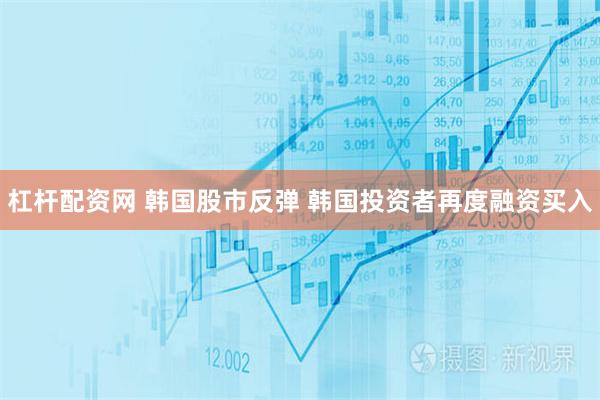 杠杆配资网 韩国股市反弹 韩国投资者再度融资买入