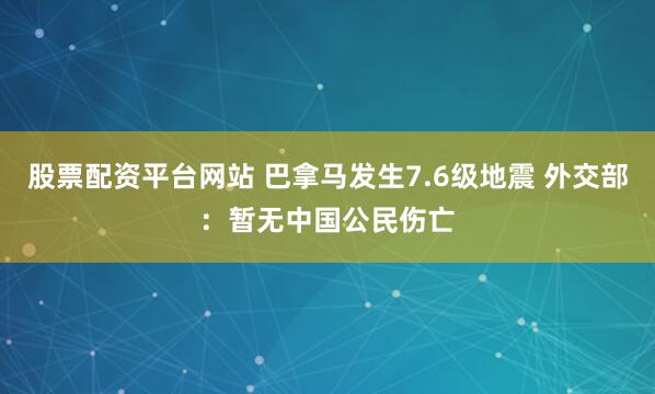 股票配资平台网站 巴拿马发生7.6级地震 外交部：暂无中国公民伤亡